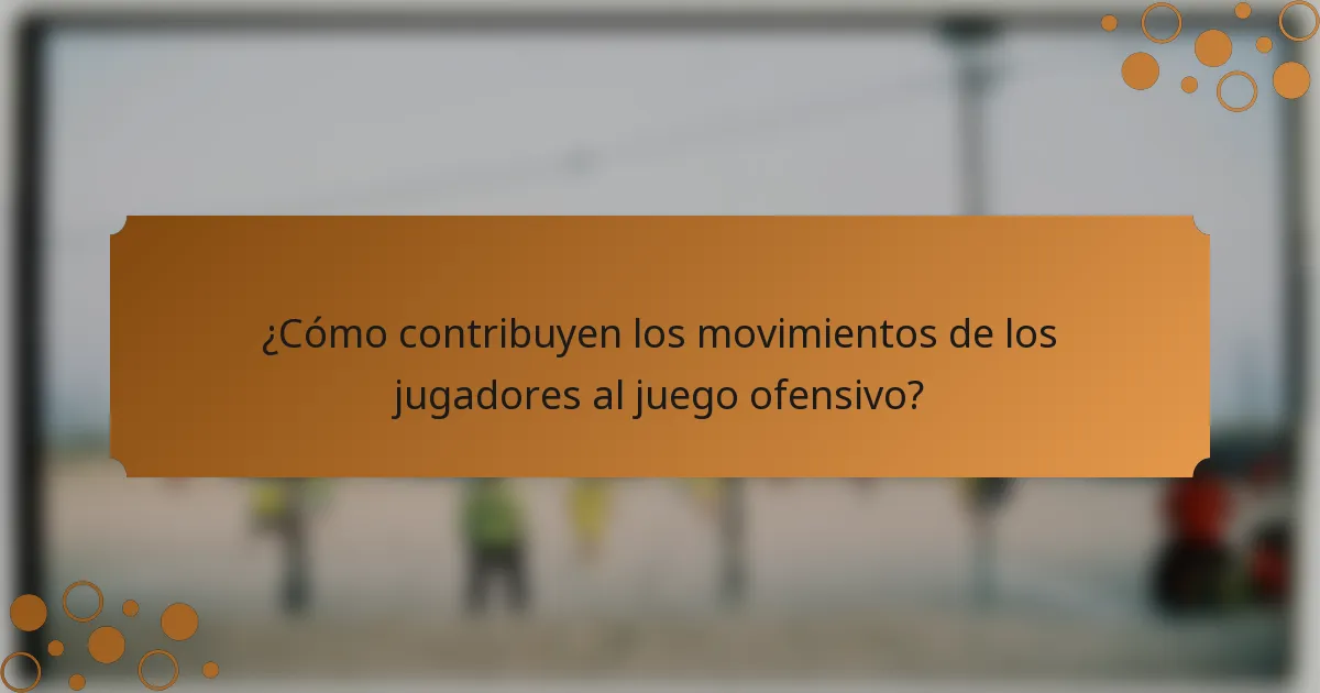 ¿Cómo contribuyen los movimientos de los jugadores al juego ofensivo?