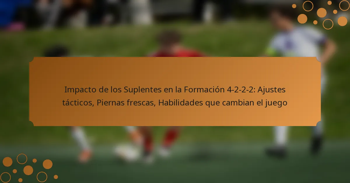 Impacto de los Suplentes en la Formación 4-2-2-2: Ajustes tácticos, Piernas frescas, Habilidades que cambian el juego