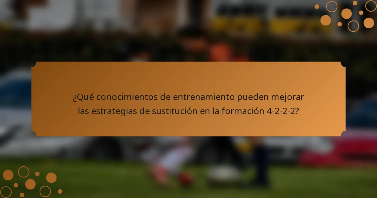 ¿Qué conocimientos de entrenamiento pueden mejorar las estrategias de sustitución en la formación 4-2-2-2?