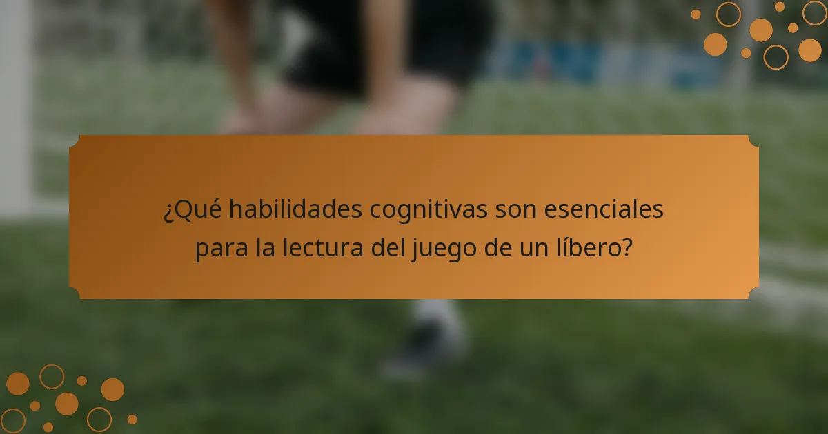 ¿Qué habilidades cognitivas son esenciales para la lectura del juego de un líbero?