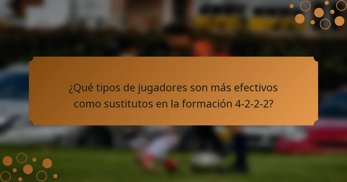¿Qué tipos de jugadores son más efectivos como sustitutos en la formación 4-2-2-2?